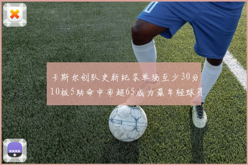 卡斯尔创队史新纪录单场至少30分10板5助命中率超65成为最年轻球员
