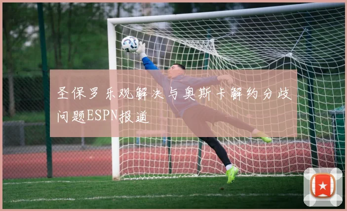 圣保罗乐观解决与奥斯卡解约分歧问题ESPN报道