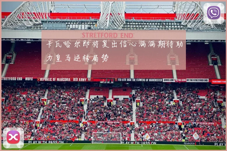 卡瓦哈尔即将复出信心满满期待助力皇马逆转局势