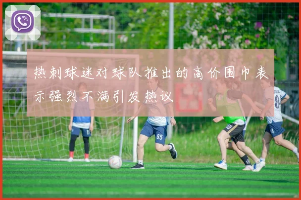 热刺球迷对球队推出的高价围巾表示强烈不满引发热议